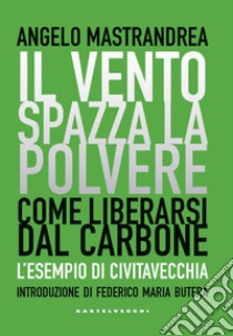 Il vento spazza la polvere. Come liberarsi dal carbone. L'esempio di Civitavecchia libro di Mastrandrea Angelo