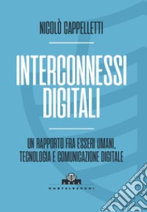 Interconnessi digitali. Un rapporto fra esseri umani, tecnologia e comunicazione digitale libro di Cappelletti Nicolò