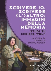 Scrivere io, scrivere (l') altro: immagini della memoria. Studi su Christa Wolf libro di Padularosa D. (cur.)