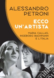 Ecco un'artista. Maria Callas, Ingeborg Bachmann e l'Italia libro di Petroni Alessandro