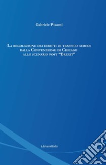 La regolazione dei diritti di traffico aereo: dalla convenzione di Chicago allo scenario post «Brexit» libro di Pisanti Gabriele