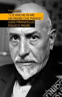 «C'è anche in me un padre che piange». Luigi Pirandello figlio e padre libro di Mezi Fulvia