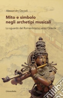 Mito e simbolo negli archetipi musicali. Lo sguardo del Romanticismo verso Oriente libro di Decadi Alessandro