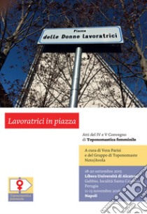 Lavoratrici in piazza. Atti del 4° e 5° Convegno di Toponomastica femminile (Gubbio, 18-20 settembre 2015; Napoli, 11-13 novembre 2016) libro di Parisi Vera