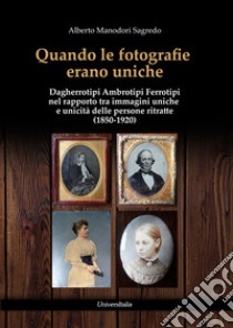 Quando le fotografie erano uniche. Dagherrotipi Ambrotipi Ferrotipi nel rapporto tra immagini uniche e unicità delle persone ritratte (1850-1920) libro di Manodori Sagredo Alberto