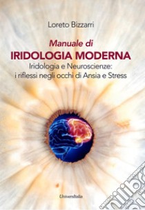 Manuale di iridologia moderna. Iridologia e neuroscienze: i riflessi negli occhi di ansia e stress. Ediz. per la scuola libro di Bizzarri Loreto