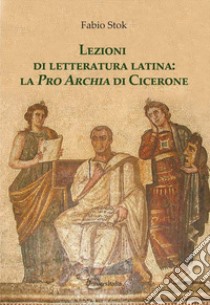 Lezioni di letteratura latina: la «Pro Archia» di Cicerone libro di Stok Fabio