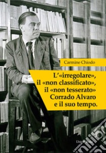 L'«irregolare», il «non classificato», il «non tesserato» Corrado Alvaro e il suo tempo. Ediz. per la scuola libro di Chiodo Carmine