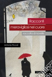 Racconti meravigliosi nel cuore. Raccolta di novelle libro di Piccoli Antonio