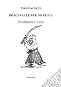 Insegnare le arti marziali. La disciplina e l'uomo libro di Orfei Maurizio