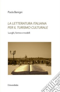 La letteratura italiana per il turismo culturale. Luoghi, forme e modelli libro di Benigni Paola