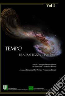 Tempo. Tra esattezza e infinito. Atti del 9° Convegno interdisciplinare dei dottorandi e dottori di ricerca (Roma, 14-16 giugno 2017). Vol. 1 libro di Del Prete S. (cur.); Rosati F. (cur.)