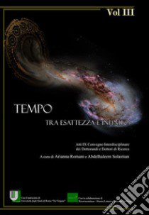 Tempo. Tra esattezza e infinito. Atti del 9° Convegno interdisciplinare dei dottorandi e dottori di ricerca (Roma, 14-16 giugno 2017). Vol. 3 libro di Romani A. (cur.); Solaiman A. (cur.)