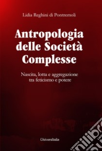 Antropologia delle società complesse. Nascita, lotta e aggregazione tra feticismo e potere libro di Reghini Di Pontremoli Lidia