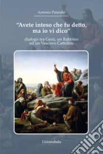 «Avete inteso che fu detto, ma io vi dico». dialogo tra Gesù, un Rabbino ed un Vescovo Cattolico libro di Palandri Antonio