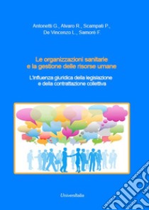 Le organizzazioni sanitarie e la gestione delle risorse umane. L'influenza giuridica della legislazione e della contrattazione collettiva libro di Antonetti Giovanni; Alvaro Rosaria; Scampati Paola