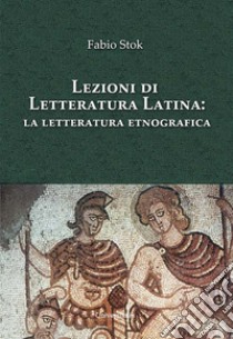 Lezioni di letteratura latina: la letteratura etnografica libro di Stok Fabio