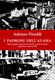 I padroni dell'Avana. Mafia, gangsters, giocatori d'azzardo e politici collusi. Dagli anni Trenta al 1959 libro di Piroddi Adriano