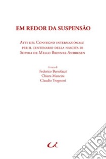 Em redor da suspensão. Atti del Convegno internazionale per il centenario della nascita di Sophia de Mello Breyner Andresen libro di Bertolazzi F. (cur.); Mancini C. (cur.); Trognoni C. (cur.)