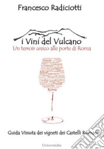 I vini del vulcano. Un terroir unico alle porte di Roma. Guida vissuta dei vigneti dei Castelli romani libro di Radiciotti Francesco