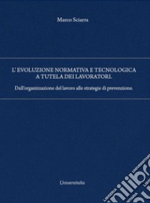 L'evoluzione normativa e tecnologica a tutela dei lavoratori. Dall'organizzazione del lavoro alle strategie di prevenzione libro di Sciarra Marco