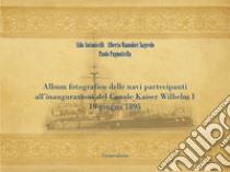 Album fotografico delle navi partecipanti all'inaugurazione del Canale Kaiser Wilhelm I 19 giugno 1895. Ediz. illustrata libro di Antonicelli Aldo; Manodori Sagredo Alberto; Pagnottella Paolo