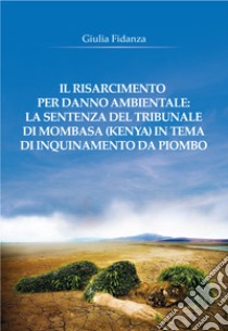 Il risarcimento per danno ambientale: la sentenza del tribunale di Mombasa (Kenya) in tema di inquinamento da piombo libro di Fidanza Giulia