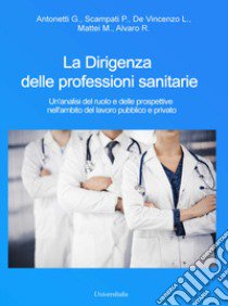 La dirigenza delle professioni sanitarie. Un'analisi del ruolo e delle prospettive nell'ambito del lavoro pubblico e privato libro di Antonetti G.; Scampati P.; De Vincenzo L.