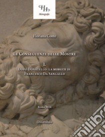 Le conseguenze delle mostre. Vol. 1: Dopo Donatello: la «Morgue» di Francesco Da Sangallo libro di Conte Floriana