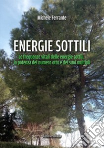 Energie sottili. Le frequenze vitali delle energie sottili, la potenza del numero otto e dei suoi multipli libro di Ferrante Michele