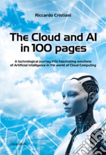 The Cloud and AI in 100 pages. A technological journey around fascinating solutions of Artificial Intelligence in the world of Cloud Computing libro di Cristiani Riccardo