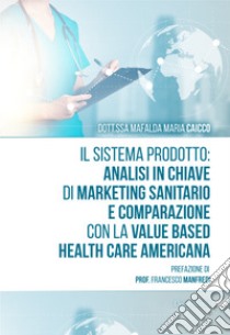 Il sistema prodotto: analisi in chiave di marketing sanitario e comparazione con la value based health care americana libro di Caicco Mafalda Maria