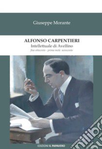 Alfonso Carpentieri. Intellettuale di Avellino fine Ottocento - prima metà Novecento libro di Morante Giuseppe