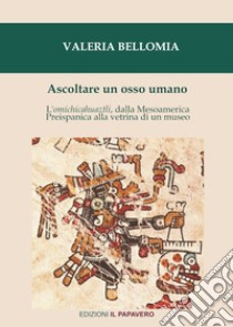 Ascoltare un osso umano. L'omichicahuaztli, dalla Mesoamerica preispanica alla vetrina di un museo libro di Bellomia Valeria