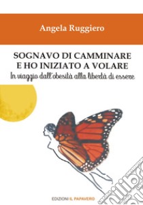 Sognavo di camminare e ho iniziato a volare... In viaggio dall'obesità alla libertà di essere libro di Ruggiero Angela