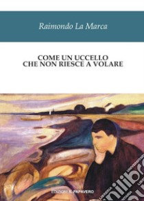 Come un uccello che non riesce a volare libro di La Marca Raimondo