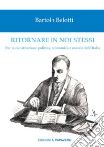 Ritornare in noi stessi. Per la ricostruzione politica, economica e morale dell'Italia libro di Belotti Bortolo; Irmici P. E. (cur.)