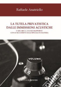 La tutela privatistica dalle immissioni acustiche. L'art. 844 c.c. E il suo rapporto con le successive leggi speciali in materia libro di Anatriello Raffaele