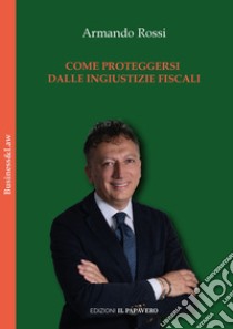 Come proteggersi dalle ingiustizie fiscali libro di Rossi Armando