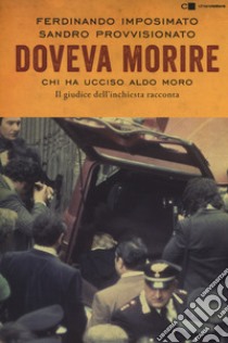 Doveva morire. Chi ha ucciso Aldo Moro. Il giudice dell'inchiesta racconta libro di Imposimato Ferdinando; Provvisionato Sandro