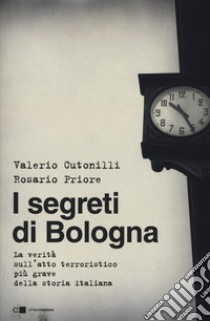 I segreti di Bologna. La verità sull'atto terroristico più grave della storia italiana libro di Cutonilli Valerio; Priore Rosario