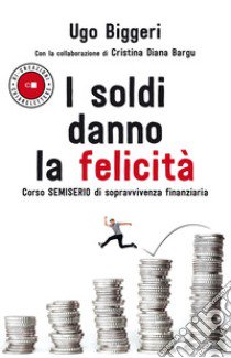 I soldi danno la felicità. Corso semiserio di sopravvivenza finanziaria libro di Biggeri Ugo; Bargu Cristina Diana