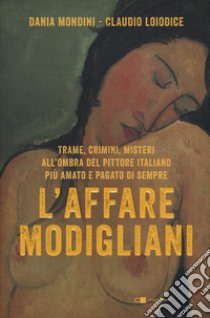 L'affare Modigliani. Trame, crimini, misteri all'ombra del pittore italiano più amato e pagato di sempre libro di Mondini Dania; Loiodice Claudio