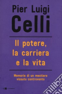 Il potere, la carriera e la vita. Memorie di un mestiere vissuto controcorrente libro di Celli Pier Luigi