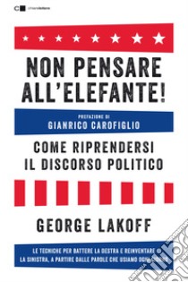 Non pensare all'elefante! Come riprendersi il discorso politico. Le tecniche per battere la destra e reinventare la sinistra, a partire dalle parole che usiamo ogni giorno libro di Lakoff George