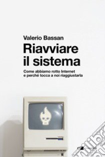 Riavviare il sistema. Come abbiamo rotto Internet e perché tocca a noi riaggiustarla libro di Bassan Valerio