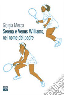 Serena e Venus Williams, nel nome del padre libro di Mecca Giorgia