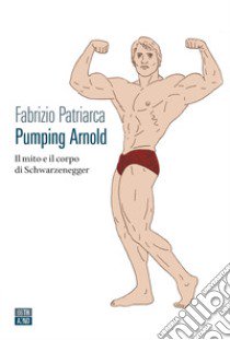 Pumping Arnold. Il mito e il corpo di Schwarzenegger libro di Patriarca Fabrizio