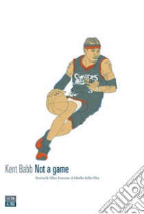 Not a game. Storia di Allen Iverson, il ribelle della NBA libro di Babb Kent