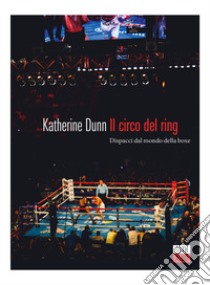 Il circo del ring. Dispacci dal mondo della boxe libro di Dunn Katherine